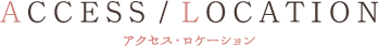 ACCESS/LOCATION アクセス・ロケーション