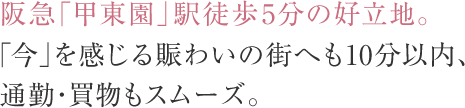 阪急「甲東園」駅徒歩5分の好立地。「今」を感じる賑わいの街へも10分以内、通勤・買物もスムーズ。