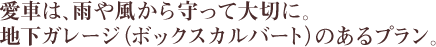 愛車は、雨や風から守って大切に。地下ガレージ（ボックスカルバート）のあるプラン。