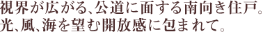 視界が広がる、公道に面する南向き住戸。光、風、海を望む開放感に包まれて。