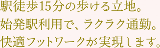 駅徒歩15分の歩ける立地。始発駅利用で、ラクラク通勤。快適フットワークが実現します。