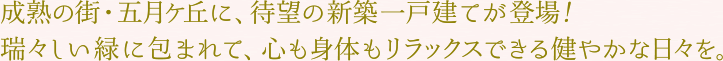成熟の街・五月ケ丘に、待望の新築一戸建てが登場！瑞々しい緑に包まれて、心も身体もリラックスできる健やかな日々を。