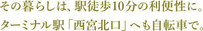 その暮らしは、駅徒歩10分の利便性に。ターミナル駅「西宮北口」へも自転車で。