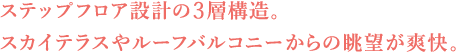 ステップフロア設計の3層構造。スカイテラスやルーフバルコニーからの眺望が爽快。