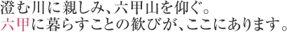 澄む川に親しみ、六甲山を仰ぐ。六甲に暮らすことの歓びが、ここにあります。