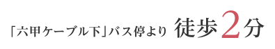 「六甲ケーブル下」バス停より 徒歩2分