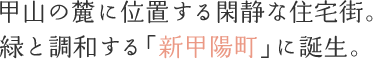 甲山の麓に位置する閑静な住宅街。緑と調和する「新甲陽町」に誕生。
